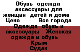 Обувь, одежда, аксессуары для женщин, детей и дома › Цена ­ 100 - Все города Одежда, обувь и аксессуары » Женская одежда и обувь   . Крым,Судак